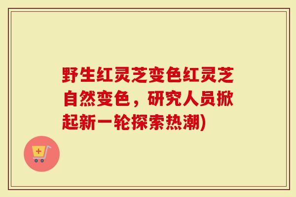 野生红灵芝变色红灵芝自然变色，研究人员掀起新一轮探索热潮)