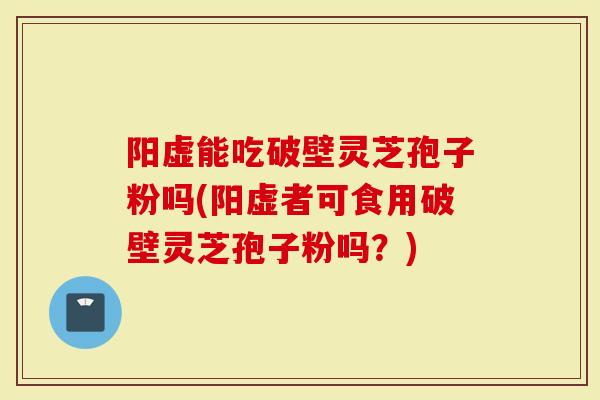 阳虚能吃破壁灵芝孢子粉吗(阳虚者可食用破壁灵芝孢子粉吗？)