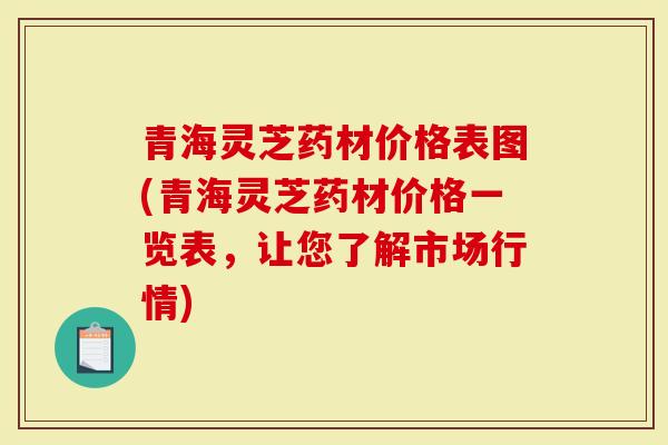 青海灵芝药材价格表图(青海灵芝药材价格一览表，让您了解市场行情)