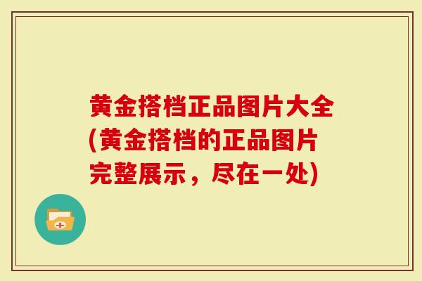 黄金搭档正品图片大全(黄金搭档的正品图片完整展示，尽在一处)