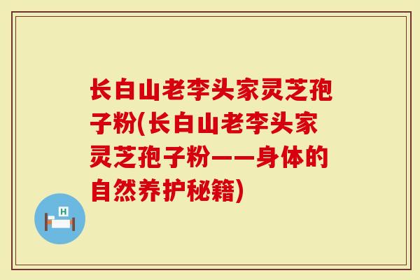 长白山老李头家灵芝孢子粉(长白山老李头家灵芝孢子粉——身体的自然养护秘籍)