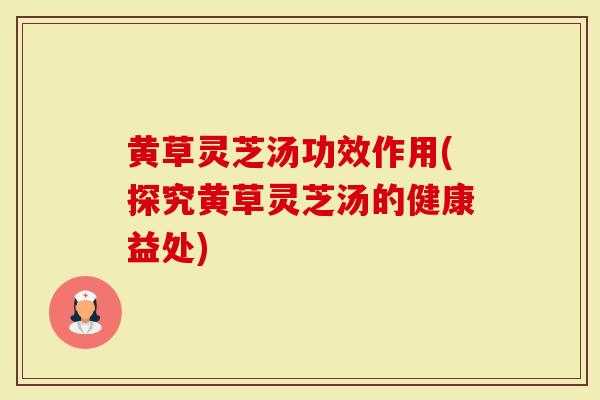 黄草灵芝汤功效作用(探究黄草灵芝汤的健康益处)