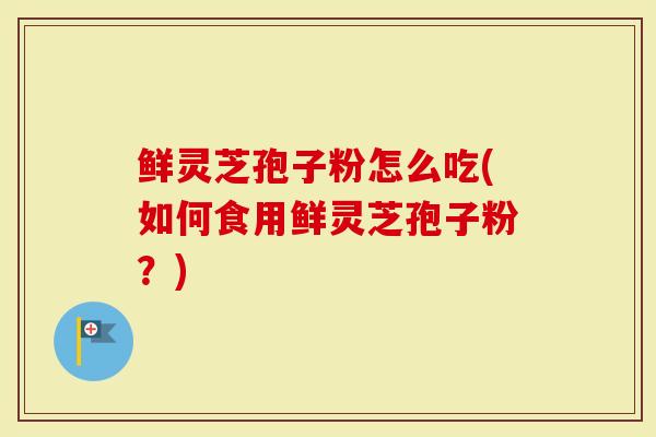 鲜灵芝孢子粉怎么吃(如何食用鲜灵芝孢子粉？)