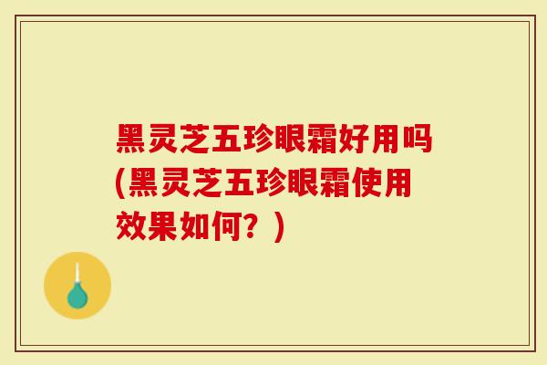 黑灵芝五珍眼霜好用吗(黑灵芝五珍眼霜使用效果如何？)