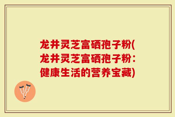 龙井灵芝富硒孢子粉(龙井灵芝富硒孢子粉：健康生活的营养宝藏)