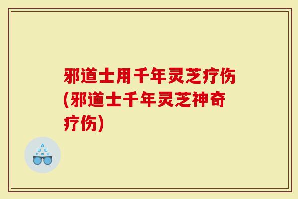 邪道士用千年灵芝疗伤(邪道士千年灵芝神奇疗伤)