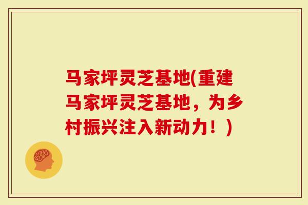 马家坪灵芝基地(重建马家坪灵芝基地，为乡村振兴注入新动力！)