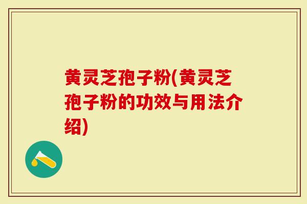 黄灵芝孢子粉(黄灵芝孢子粉的功效与用法介绍)