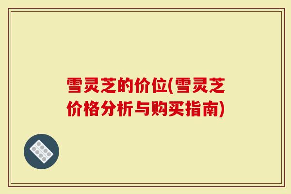 雪灵芝的价位(雪灵芝价格分析与购买指南)