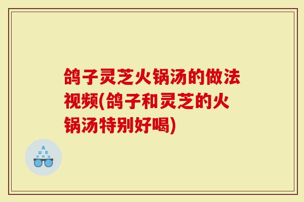 鸽子灵芝火锅汤的做法视频(鸽子和灵芝的火锅汤特别好喝)