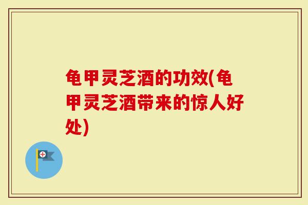 龟甲灵芝酒的功效(龟甲灵芝酒带来的惊人好处)