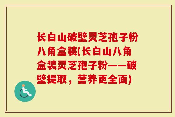 长白山破壁灵芝孢子粉八角盒装(长白山八角盒装灵芝孢子粉——破壁提取，营养更全面)