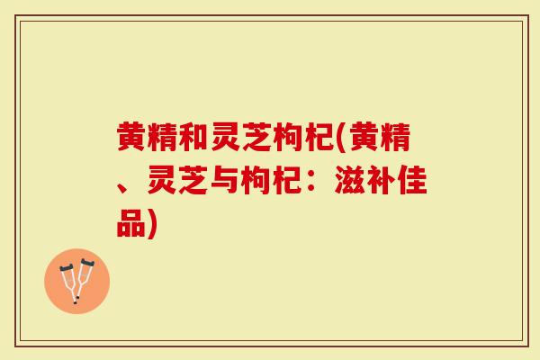 黄精和灵芝枸杞(黄精、灵芝与枸杞：滋补佳品)