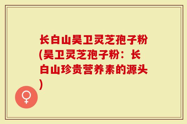 长白山昊卫灵芝孢子粉(昊卫灵芝孢子粉：长白山珍贵营养素的源头)