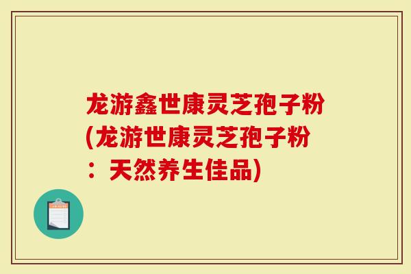 龙游鑫世康灵芝孢子粉(龙游世康灵芝孢子粉：天然养生佳品)