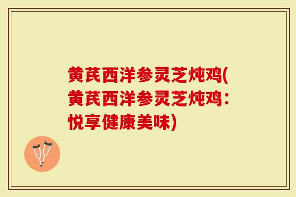 黄芪西洋参灵芝炖鸡(黄芪西洋参灵芝炖鸡：悦享健康美味)