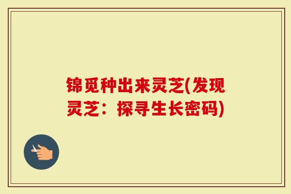 锦觅种出来灵芝(发现灵芝：探寻生长密码)