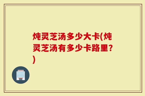 炖灵芝汤多少大卡(炖灵芝汤有多少卡路里？)