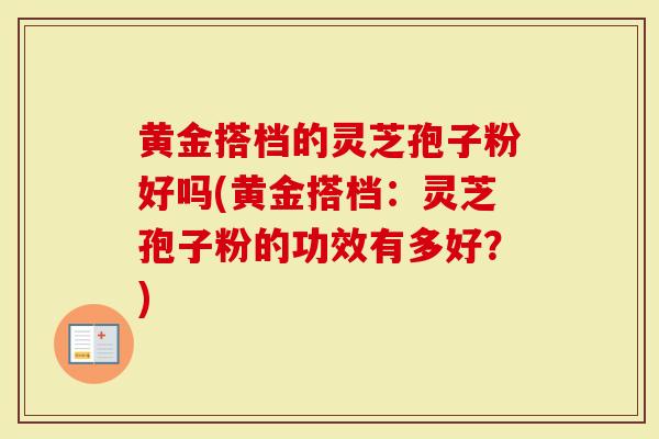 黄金搭档的灵芝孢子粉好吗(黄金搭档：灵芝孢子粉的功效有多好？)