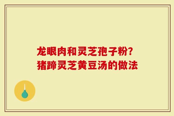 龙眼肉和灵芝孢子粉？猪蹄灵芝黄豆汤的做法