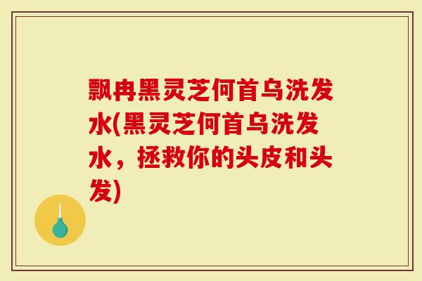 飘冉黑灵芝何首乌洗发水(黑灵芝何首乌洗发水，拯救你的头皮和头发)