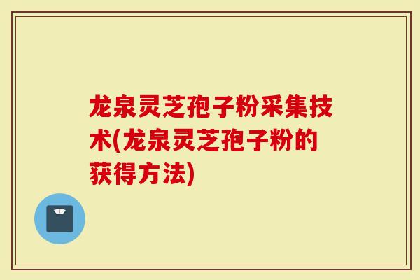 龙泉灵芝孢子粉采集技术(龙泉灵芝孢子粉的获得方法)