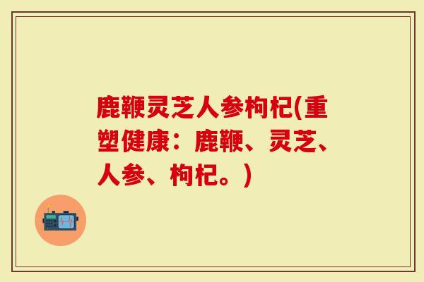 鹿鞭灵芝人参枸杞(重塑健康：鹿鞭、灵芝、人参、枸杞。)
