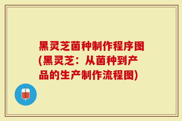 黑灵芝菌种制作程序图(黑灵芝：从菌种到产品的生产制作流程图)