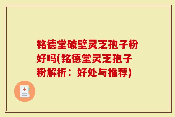 铭德堂破壁灵芝孢子粉好吗(铭德堂灵芝孢子粉解析：好处与推荐)