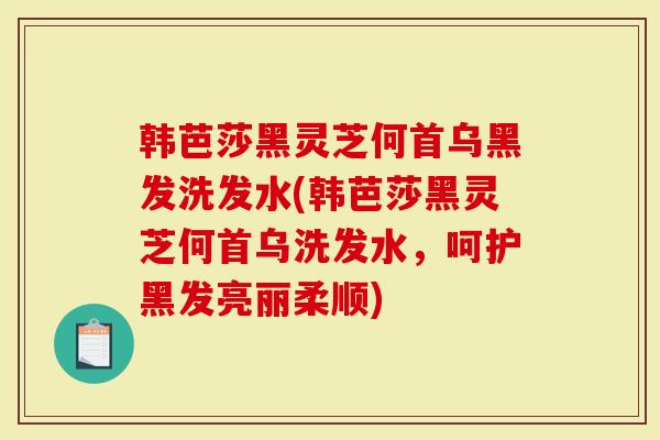 韩芭莎黑灵芝何首乌黑发洗发水(韩芭莎黑灵芝何首乌洗发水，呵护黑发亮丽柔顺)