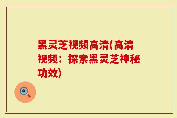 黑灵芝视频高清(高清视频：探索黑灵芝神秘功效)