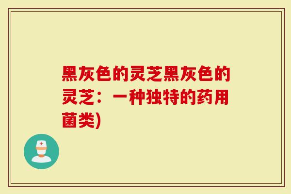 黑灰色的灵芝黑灰色的灵芝：一种独特的药用菌类)