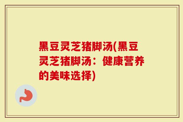 黑豆灵芝猪脚汤(黑豆灵芝猪脚汤：健康营养的美味选择)-第1张图片-灵芝大师
