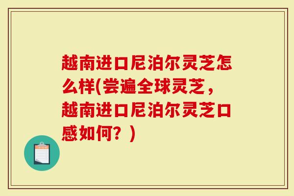 越南进口尼泊尔灵芝怎么样(尝遍全球灵芝，越南进口尼泊尔灵芝口感如何？)