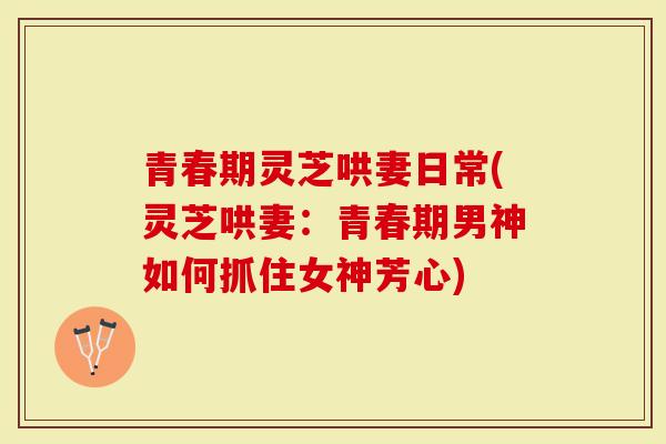 青春期灵芝哄妻日常(灵芝哄妻：青春期男神如何抓住女神芳心)