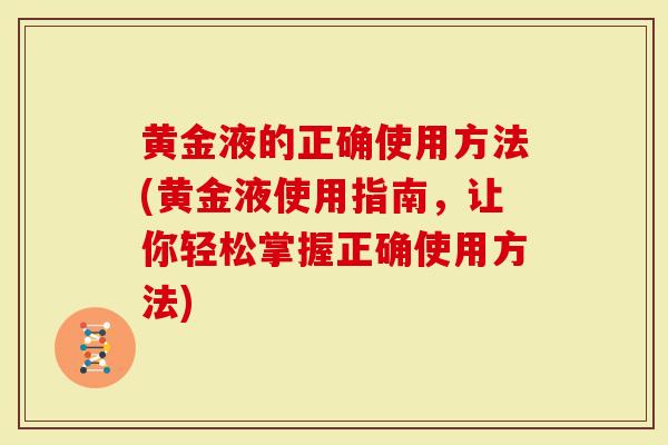黄金液的正确使用方法(黄金液使用指南，让你轻松掌握正确使用方法)