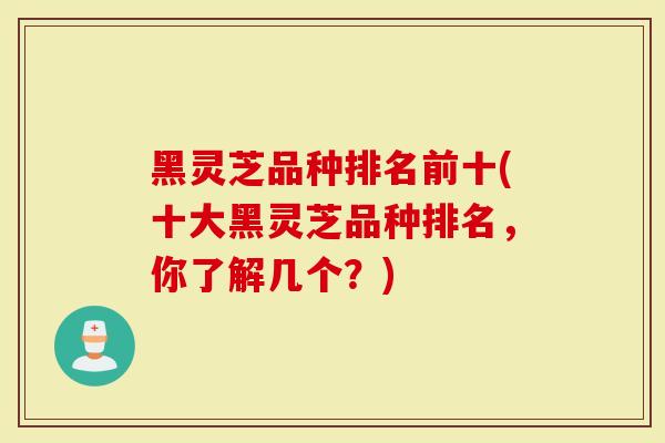 黑灵芝品种排名前十(十大黑灵芝品种排名，你了解几个？)