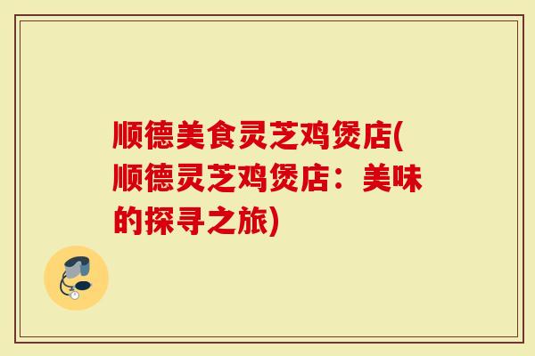 顺德美食灵芝鸡煲店(顺德灵芝鸡煲店:美味的探寻之旅)-第1张图片-灵芝大师 顺德美食灵芝鸡煲店(顺德灵芝鸡煲店:美味的探寻之旅)-第1张图片-灵芝大师