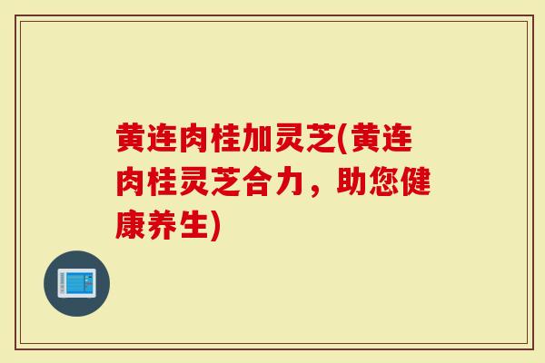 黄连肉桂加灵芝(黄连肉桂灵芝合力,助您健康养生)-第1张图片-灵芝大师 黄连肉桂加灵芝(黄连肉桂灵芝合力,助您健康养生)-第1张图片-灵芝大师