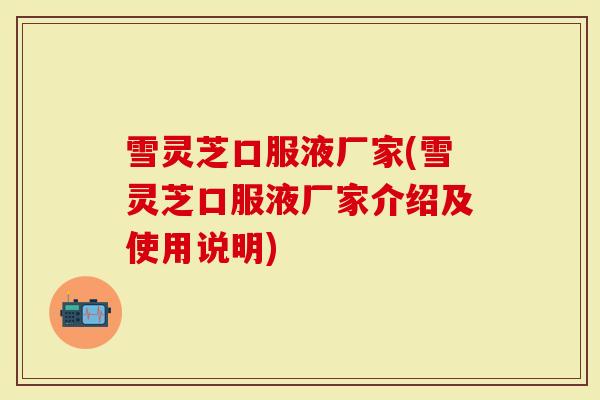 雪灵芝口服液厂家(雪灵芝口服液厂家介绍及使用说明)