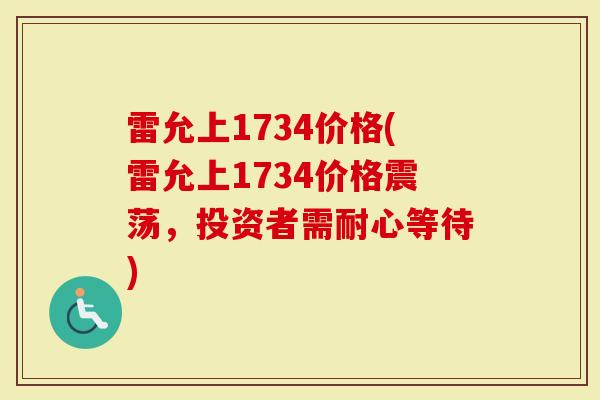 雷允上1734价格(雷允上1734价格震荡,投资者需耐心等待)-第1张图片-灵芝大师 雷允上1734价格(雷允上1734价格震荡,投资者需耐心等待)-第1张图片-灵芝大师