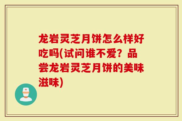 龙岩灵芝月饼怎么样好吃吗(试问谁不爱？品尝龙岩灵芝月饼的美味滋味)