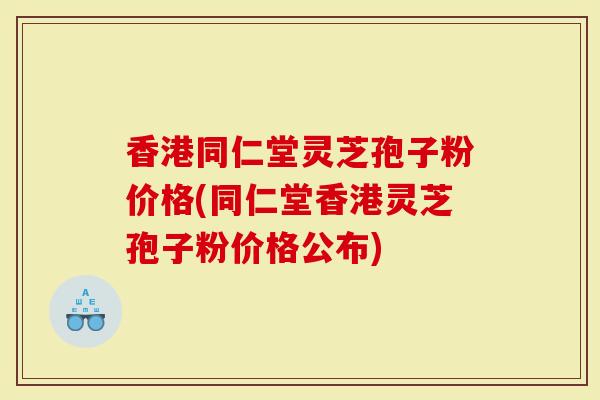 香港同仁堂灵芝孢子粉价格(同仁堂香港灵芝孢子粉价格公布)