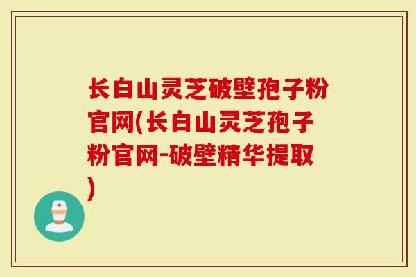 长白山灵芝破壁孢子粉官网(长白山灵芝孢子粉官网-破壁精华提取)