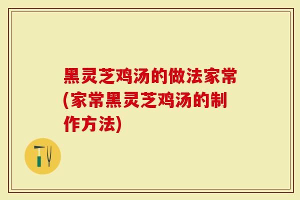 黑灵芝鸡汤的做法家常(家常黑灵芝鸡汤的制作方法)