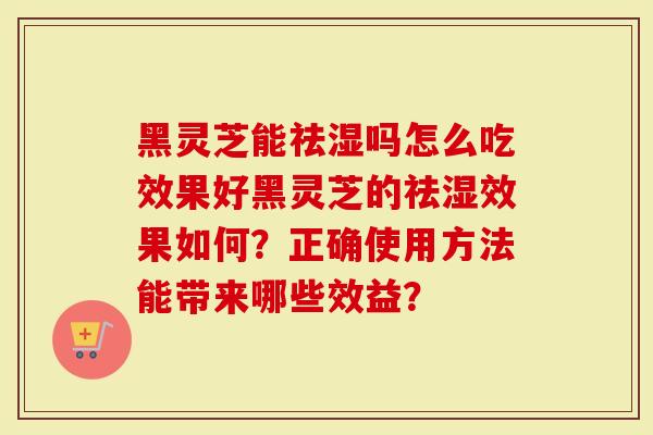黑灵芝能祛湿吗怎么吃效果好黑灵芝的祛湿效果如何？正确使用方法能带来哪些效益？