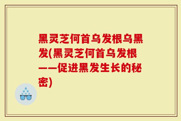 黑灵芝何首乌发根乌黑发(黑灵芝何首乌发根——促进黑发生长的秘密)