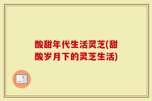 酸甜年代生活灵芝(甜酸岁月下的灵芝生活)