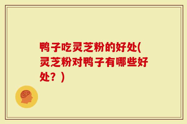鸭子吃灵芝粉的好处(灵芝粉对鸭子有哪些好处？)