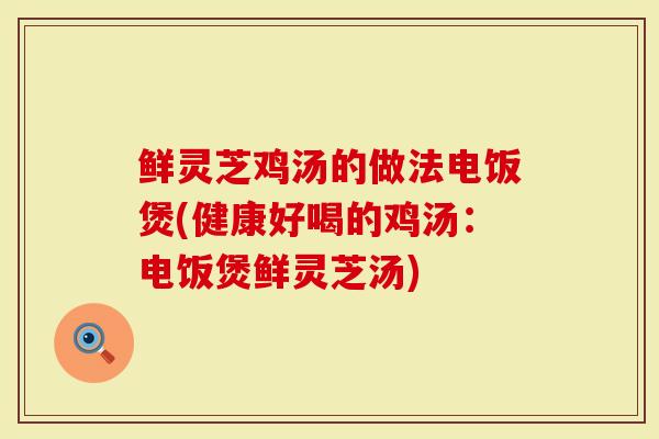 鲜灵芝鸡汤的做法电饭煲(健康好喝的鸡汤：电饭煲鲜灵芝汤)